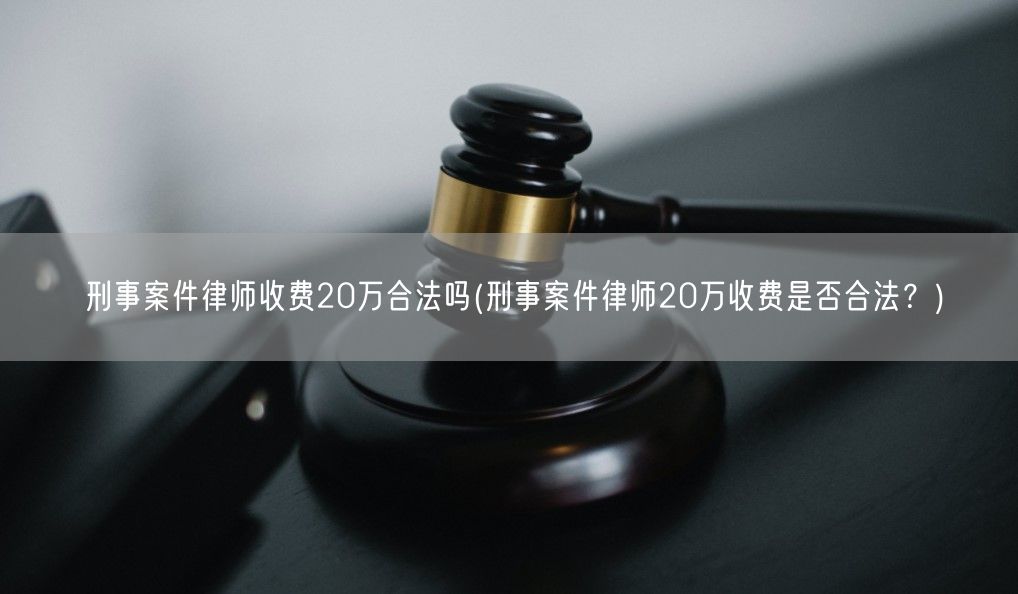 刑事案件律师收费20万合法吗(刑事案件律师20万收费是否合法？)