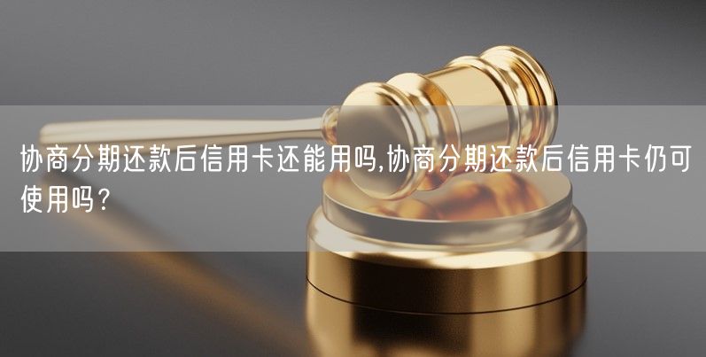 协商分期还款后信用卡还能用吗,协商分期还款后信用卡仍可使用吗？