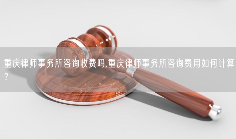 重庆律师事务所咨询收费吗,重庆律师事务所咨询费用如何计算？