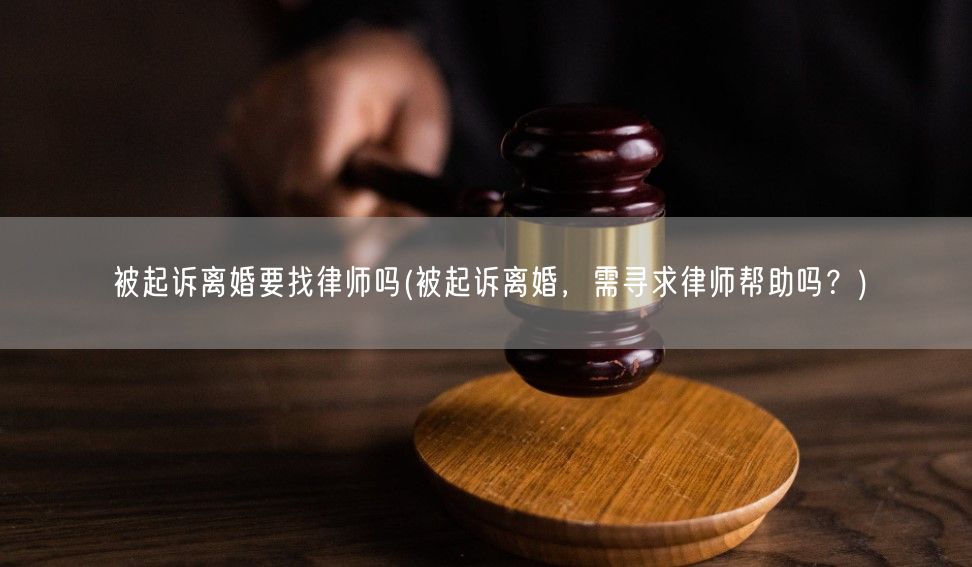 被起诉离婚要找律师吗(被起诉离婚，需寻求律师帮助吗？)