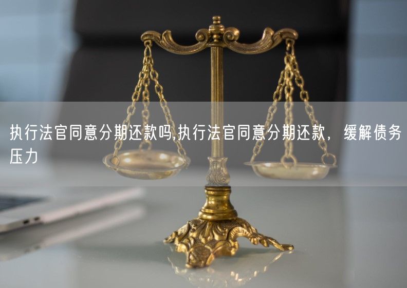 执行法官同意分期还款吗,执行法官同意分期还款，缓解债务压力