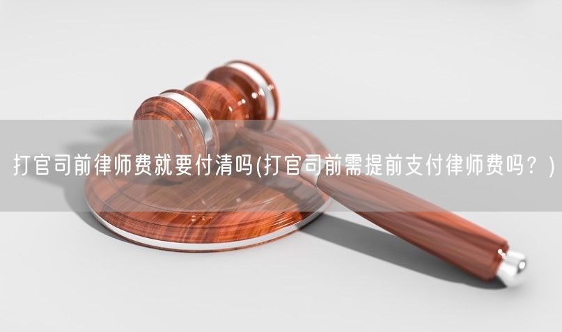 打官司前律师费就要付清吗(打官司前需提前支付律师费吗？)