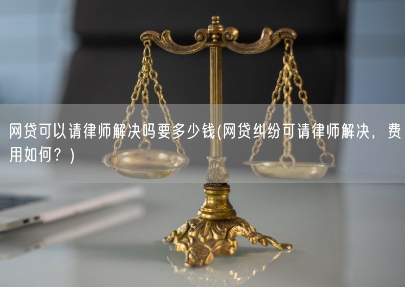 网贷可以请律师解决吗要多少钱(网贷纠纷可请律师解决，费用如何？)