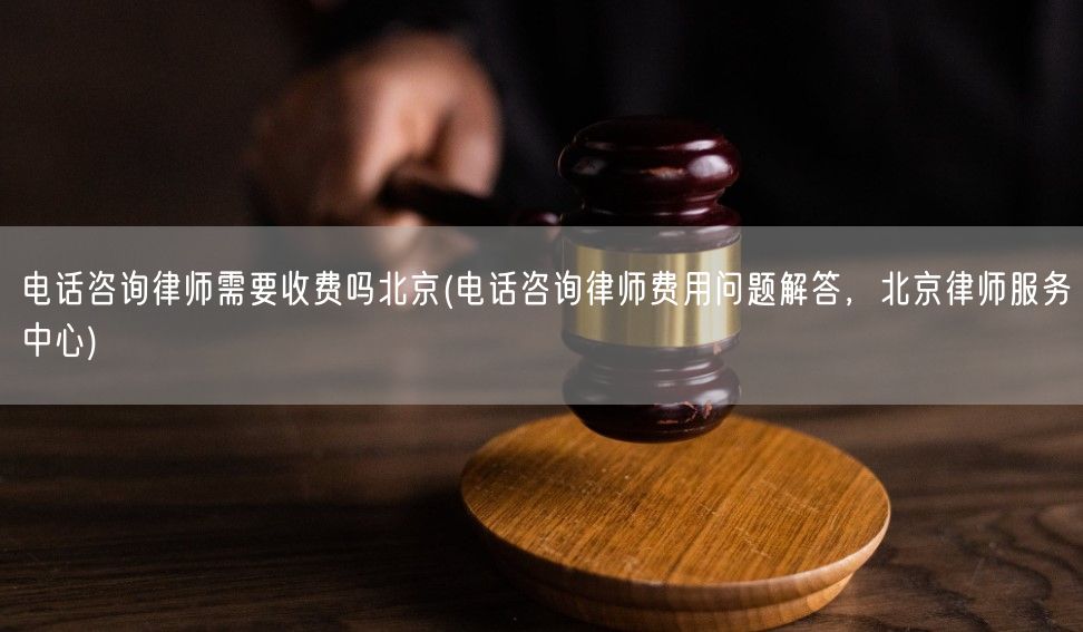 电话咨询律师需要收费吗北京(电话咨询律师费用问题解答，北京律师服务中心)