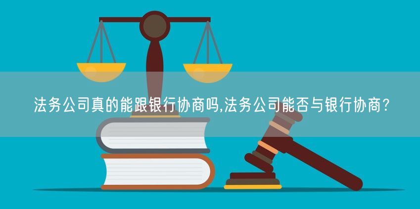 法务公司真的能跟银行协商吗,法务公司能否与银行协商？