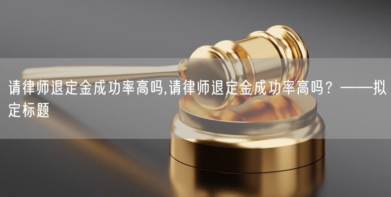 请律师退定金成功率高吗,请律师退定金成功率高吗？——拟定标题