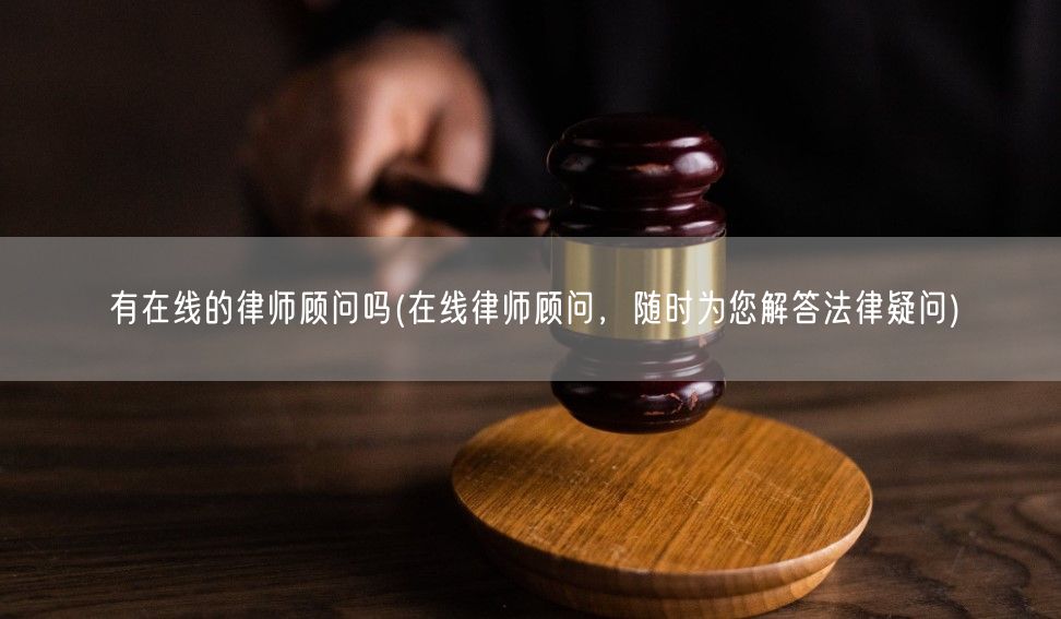 有在线的律师顾问吗(在线律师顾问，随时为您解答法律疑问)