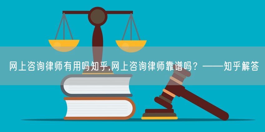 网上咨询律师有用吗知乎,网上咨询律师靠谱吗？——知乎解答