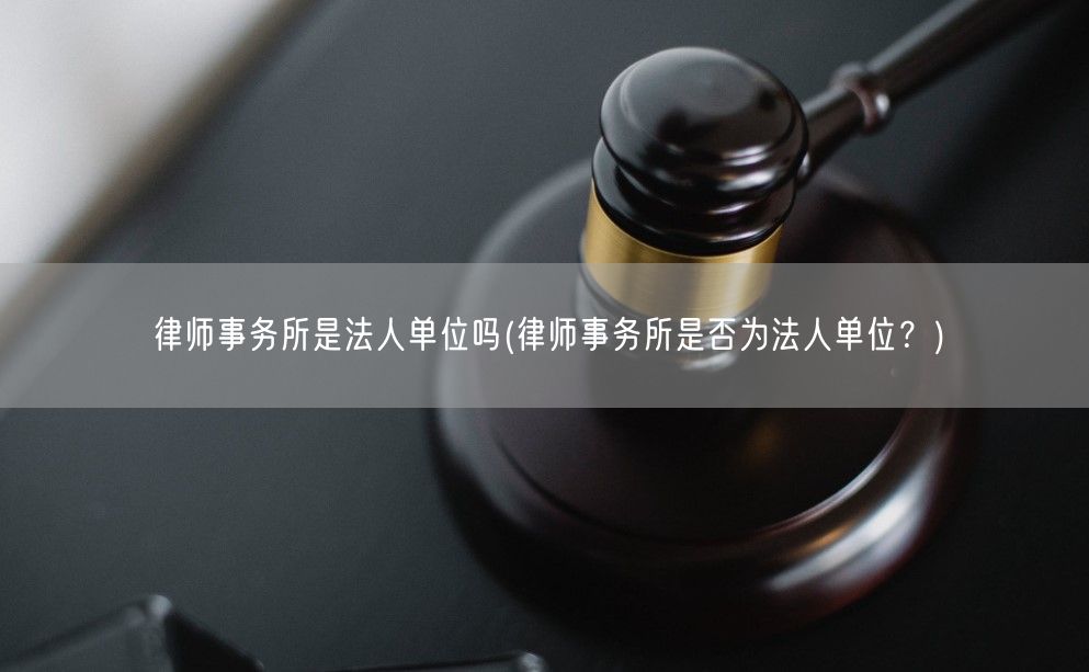 律师事务所是法人单位吗(律师事务所是否为法人单位？)