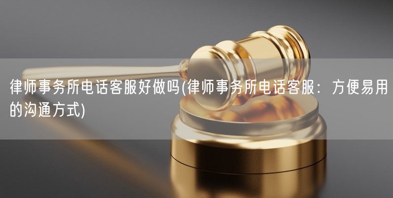 律师事务所电话客服好做吗(律师事务所电话客服：方便易用的沟通方式)