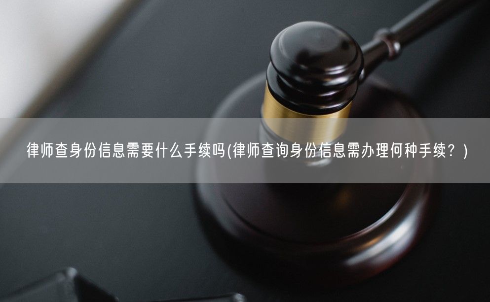 律师查身份信息需要什么手续吗(律师查询身份信息需办理何种手续？)