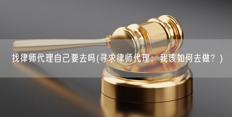 找律师代理自己要去吗(寻求律师代理：我该如何去做？)