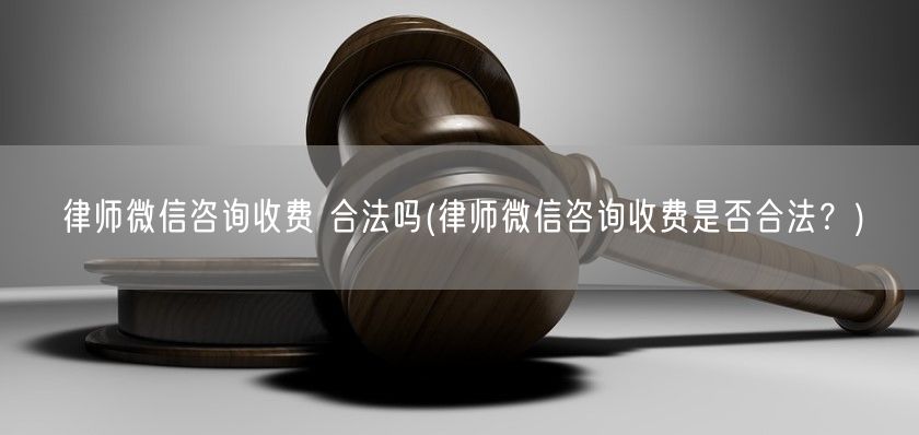 律师微信咨询收费 合法吗(律师微信咨询收费是否合法？)