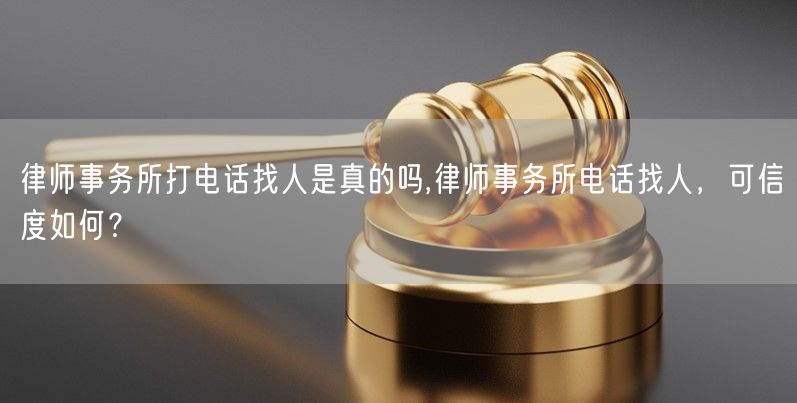 律师事务所打电话找人是真的吗,律师事务所电话找人，可信度如何？