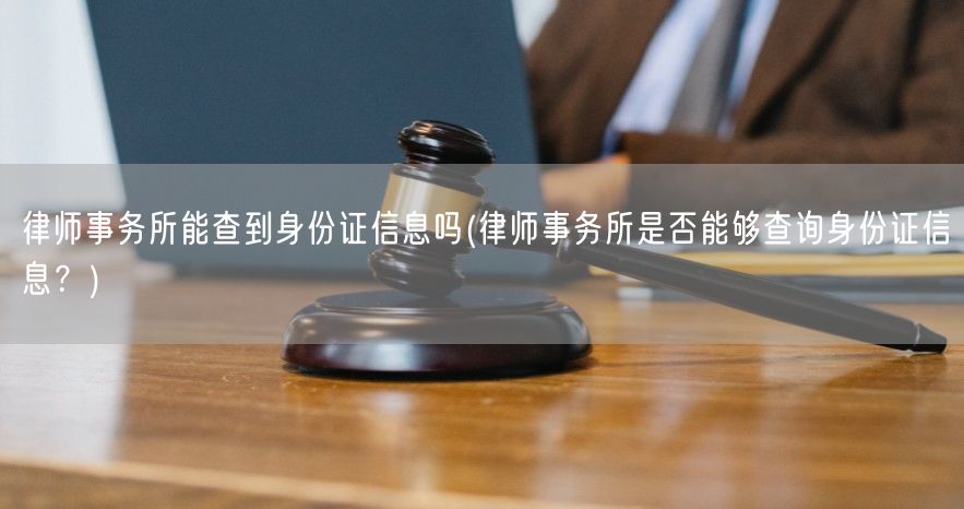 律师事务所能查到身份证信息吗(律师事务所是否能够查询身份证信息？)