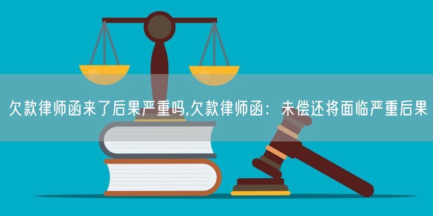 欠款律师函来了后果严重吗,欠款律师函：未偿还将面临严重后果