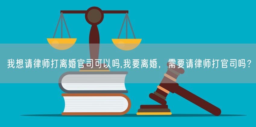 我想请律师打离婚官司可以吗,我要离婚，需要请律师打官司吗？