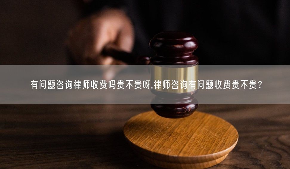 有问题咨询律师收费吗贵不贵呀,律师咨询有问题收费贵不贵？