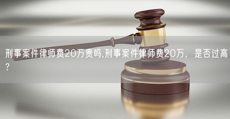 刑事案件律师费20万贵吗,刑事案件律师费20万，是否过高？