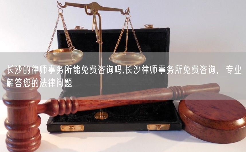 长沙的律师事务所能免费咨询吗,长沙律师事务所免费咨询，专业解答您的法律问题