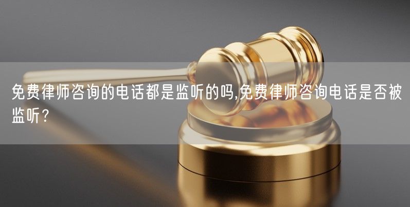 免费律师咨询的电话都是监听的吗,免费律师咨询电话是否被监听？