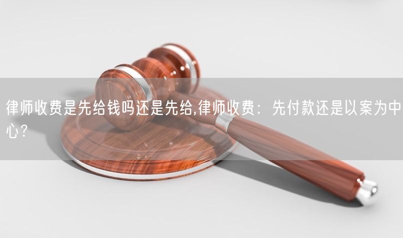 律师收费是先给钱吗还是先给,律师收费：先付款还是以案为中心？