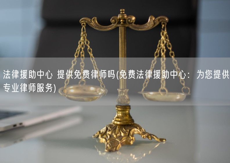 法律援助中心 提供免费律师吗(免费法律援助中心：为您提供专业律师服务)