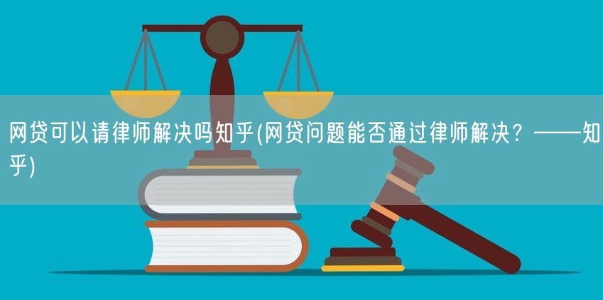 网贷可以请律师解决吗知乎(网贷问题能否通过律师解决？——知乎)