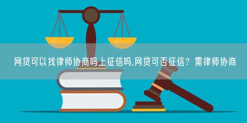 网贷可以找律师协商吗上征信吗,网贷可否征信？需律师协商