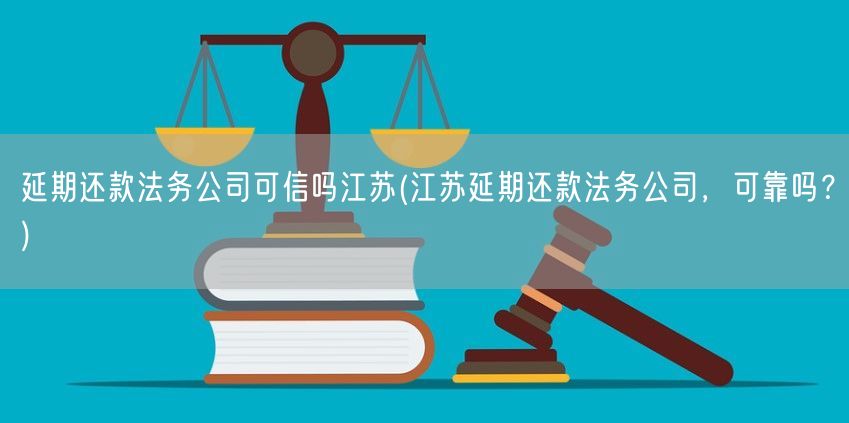 延期还款法务公司可信吗江苏(江苏延期还款法务公司，可靠吗？)