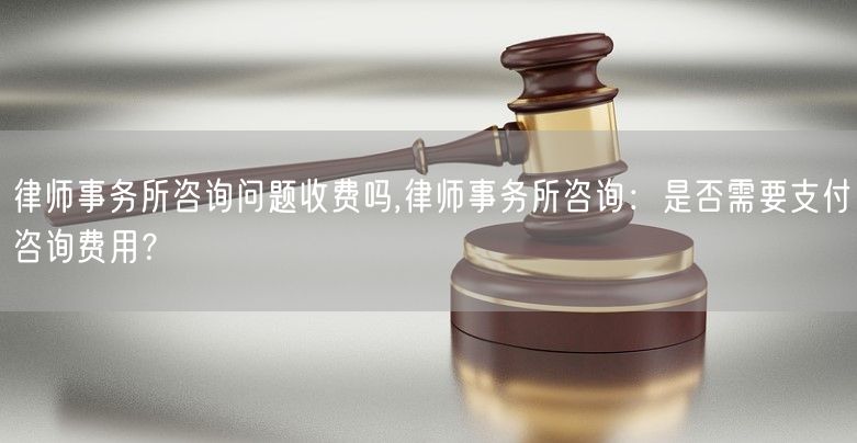 律师事务所咨询问题收费吗,律师事务所咨询：是否需要支付咨询费用？