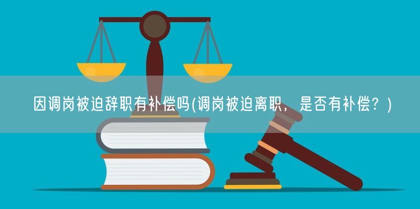 因调岗被迫辞职有补偿吗(调岗被迫离职，是否有补偿？)