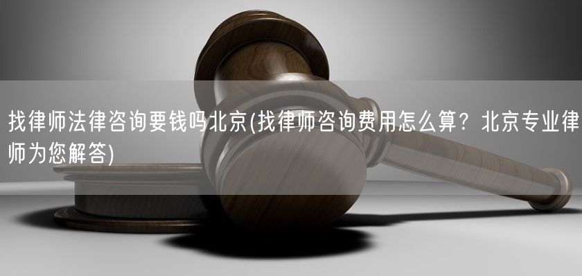 找律师法律咨询要钱吗北京(找律师咨询费用怎么算？北京专业律师为您解答)