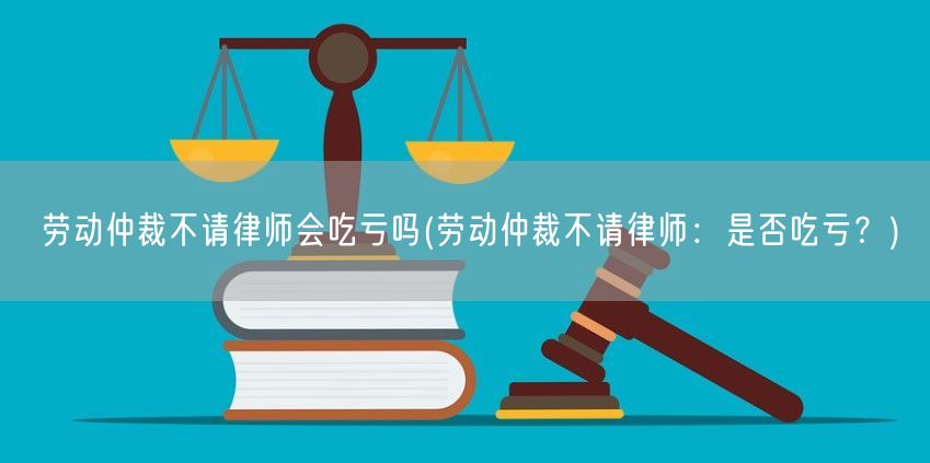 劳动仲裁不请律师会吃亏吗(劳动仲裁不请律师：是否吃亏？)