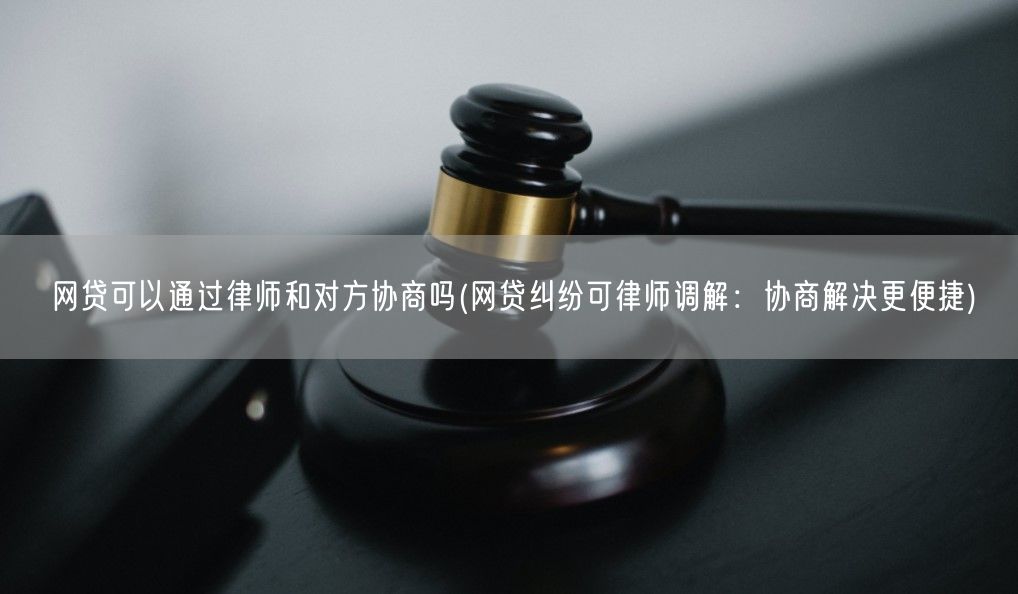 网贷可以通过律师和对方协商吗(网贷纠纷可律师调解：协商解决更便捷)