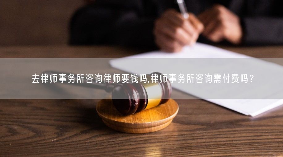 去律师事务所咨询律师要钱吗,律师事务所咨询需付费吗？