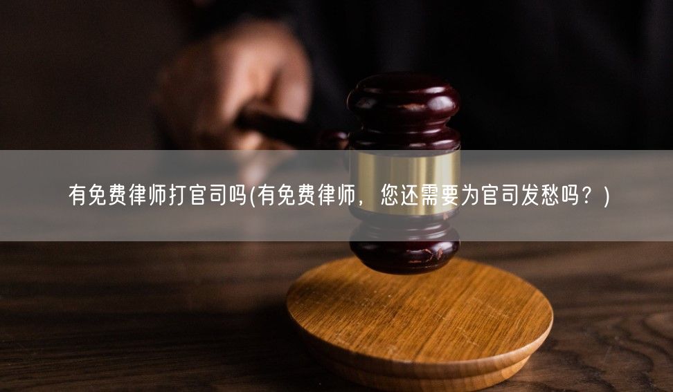 有免费律师打官司吗(有免费律师，您还需要为官司发愁吗？)