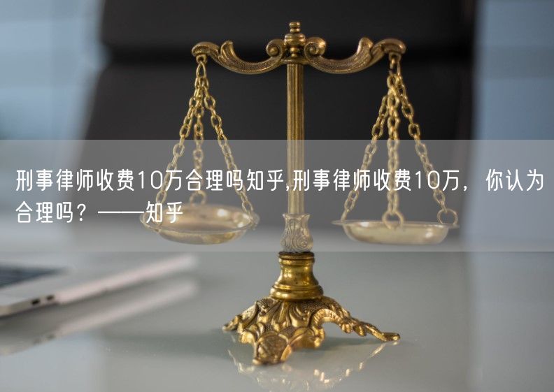 刑事律师收费10万合理吗知乎,刑事律师收费10万，你认为合理吗？——知乎