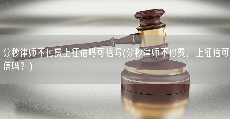 分秒律师不付费上征信吗可信吗(分秒律师不付费，上征信可信吗？)