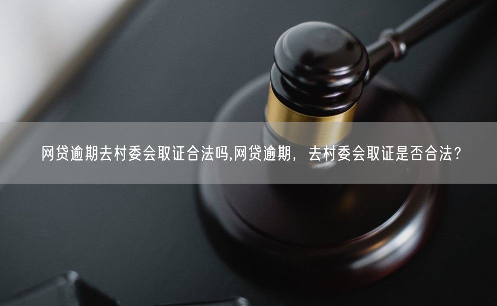 网贷逾期去村委会取证合法吗,网贷逾期，去村委会取证是否合法？