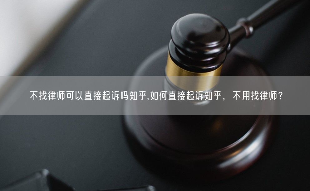 不找律师可以直接起诉吗知乎,如何直接起诉知乎，不用找律师？