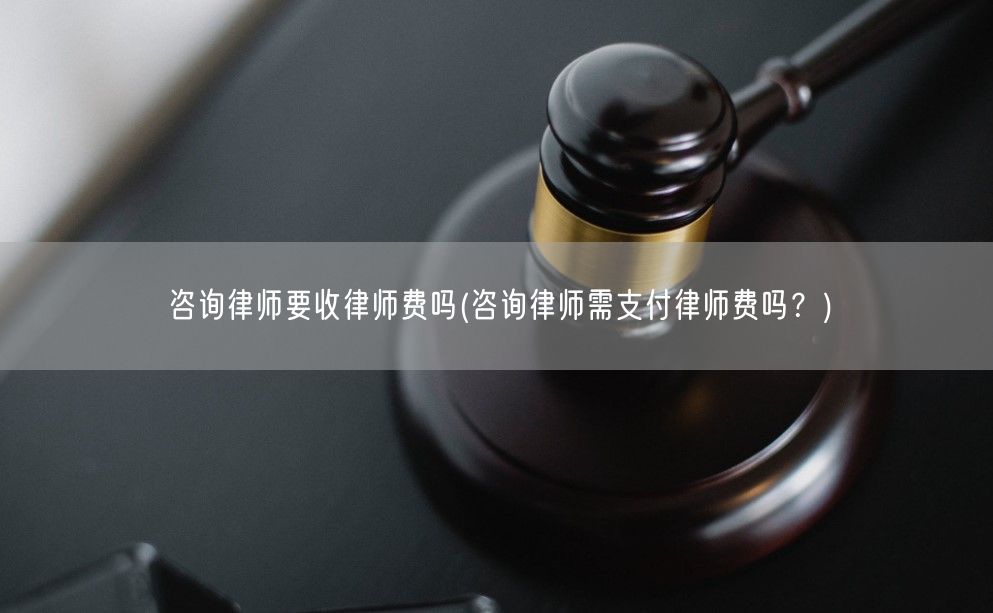 咨询律师要收律师费吗(咨询律师需支付律师费吗？)