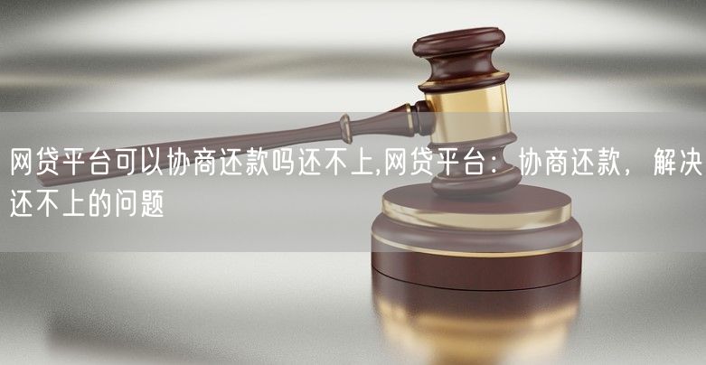 网贷平台可以协商还款吗还不上,网贷平台：协商还款，解决还不上的问题