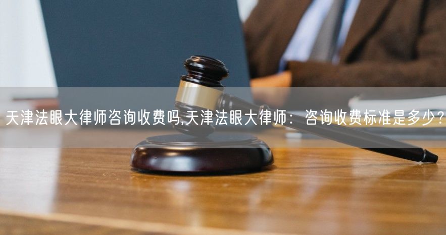 天津法眼大律师咨询收费吗,天津法眼大律师：咨询收费标准是多少？