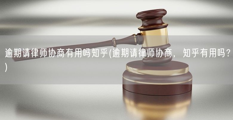 逾期请律师协商有用吗知乎(逾期请律师协商，知乎有用吗？)