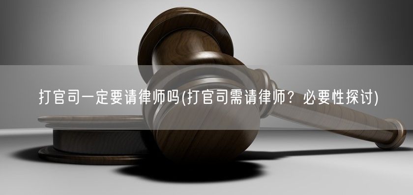 打官司一定要请律师吗(打官司需请律师？必要性探讨)