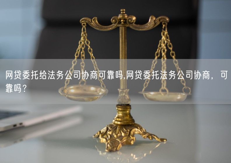 网贷委托给法务公司协商可靠吗,网贷委托法务公司协商，可靠吗？