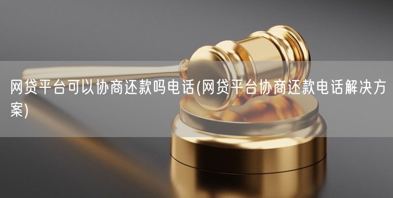 网贷平台可以协商还款吗电话(网贷平台协商还款电话解决方案)