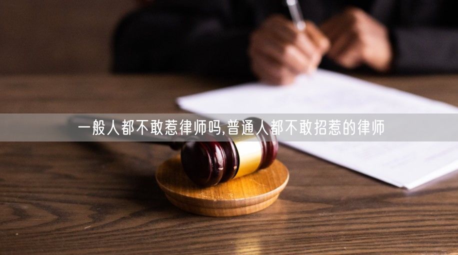 一般人都不敢惹律师吗,普通人都不敢招惹的律师