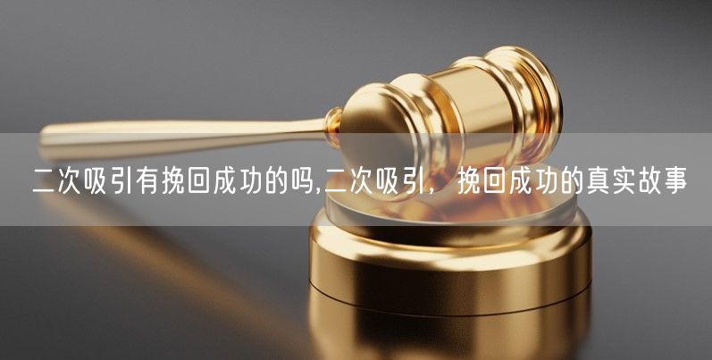 二次吸引有挽回成功的吗,二次吸引，挽回成功的真实故事